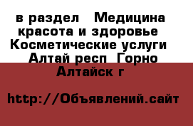  в раздел : Медицина, красота и здоровье » Косметические услуги . Алтай респ.,Горно-Алтайск г.